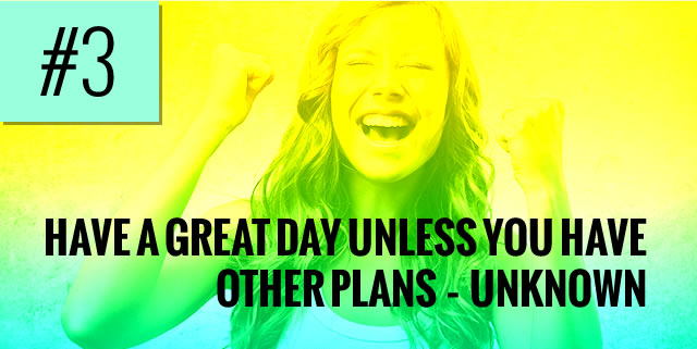 Have a great day unless you have other plans – unknown 